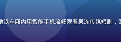 年轻女性在地铁车厢内用智能手机流畅观看果冻传媒短剧，画面明亮轻松